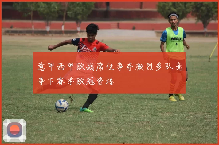 意甲西甲欧战席位争夺激烈多队竞争下赛季欧冠资格