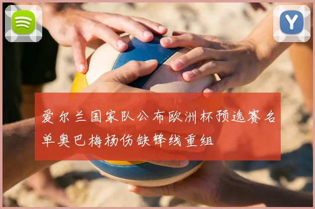 爱尔兰国家队公布欧洲杯预选赛名单奥巴梅杨伤缺锋线重组