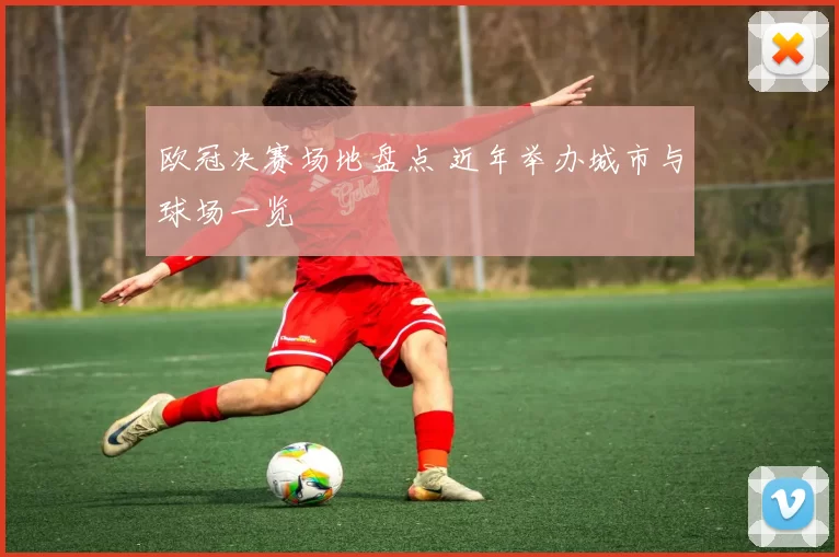 欧冠决赛场地盘点 近年举办城市与球场一览