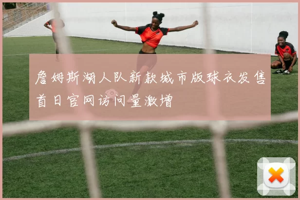 詹姆斯湖人队新款城市版球衣发售首日官网访问量激增