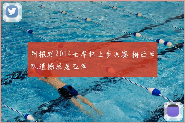 阿根廷2014世界杯止步决赛 梅西率队遗憾屈居亚军