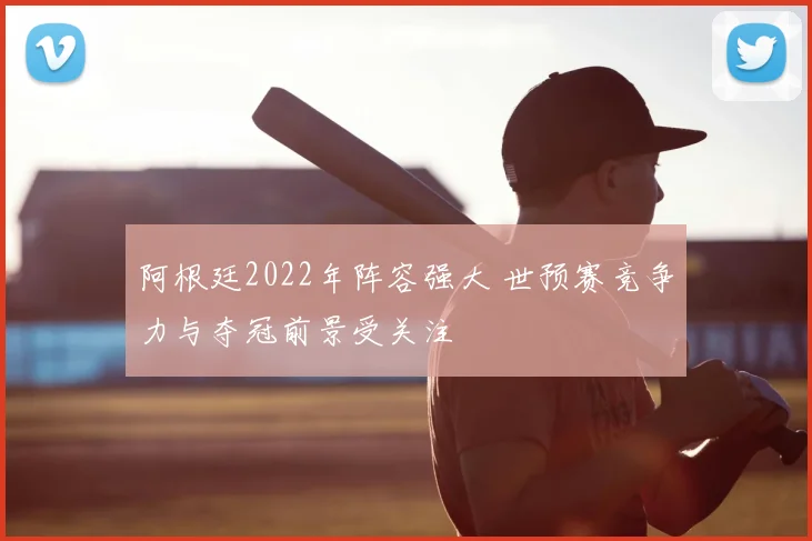 阿根廷2022年阵容强大 世预赛竞争力与夺冠前景受关注
