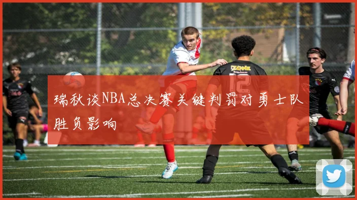 瑞秋谈NBA总决赛关键判罚对勇士队胜负影响