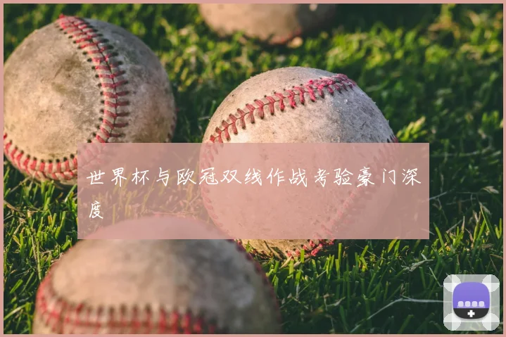 世界杯与欧冠双线作战考验豪门深度