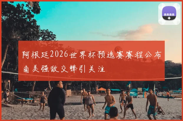 阿根廷2026世界杯预选赛赛程公布南美强敌交锋引关注
