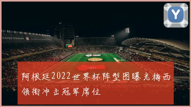 阿根廷2022世界杯阵型图曝光梅西领衔冲击冠军席位