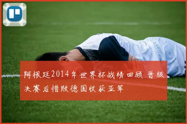 阿根廷2014年世界杯战绩回顾 晋级决赛后惜败德国收获亚军