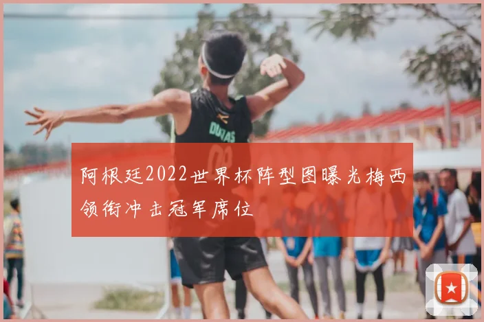 阿根廷2022世界杯阵型图曝光梅西领衔冲击冠军席位