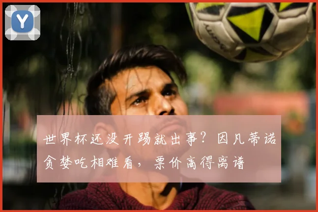 世界杯还没开踢就出事?因凡蒂诺贪婪吃相难看,票价高得离谱