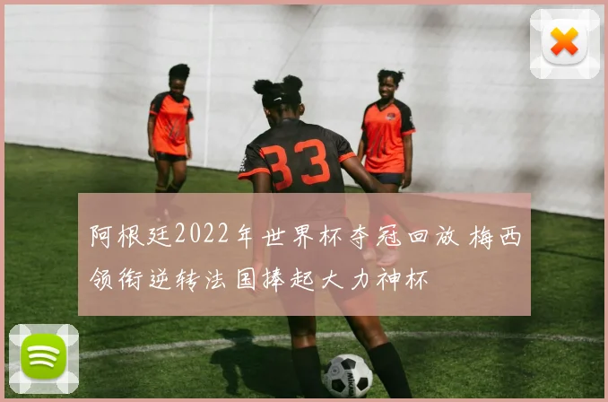 阿根廷2022年世界杯夺冠回放 梅西领衔逆转法国捧起大力神杯