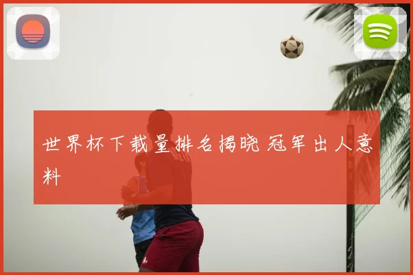 世界杯下载量排名揭晓 冠军出人意料