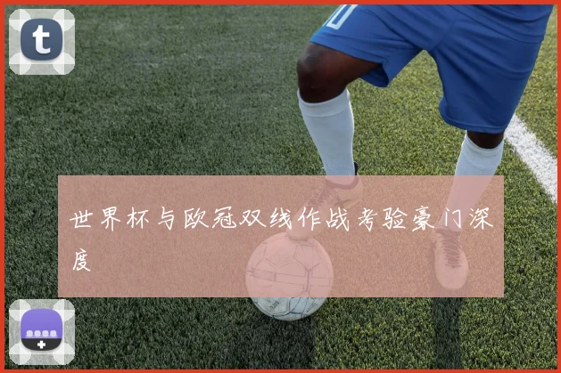 世界杯与欧冠双线作战考验豪门深度