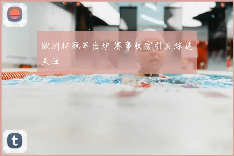欧洲杯冠军出炉 赛事收官引发球迷关注